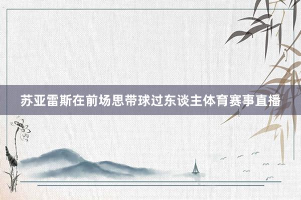 苏亚雷斯在前场思带球过东谈主体育赛事直播