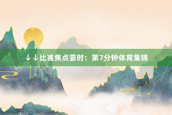 ↓↓比赛焦点霎时：第7分钟体育集锦