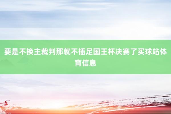 要是不换主裁判那就不插足国王杯决赛了买球站体育信息