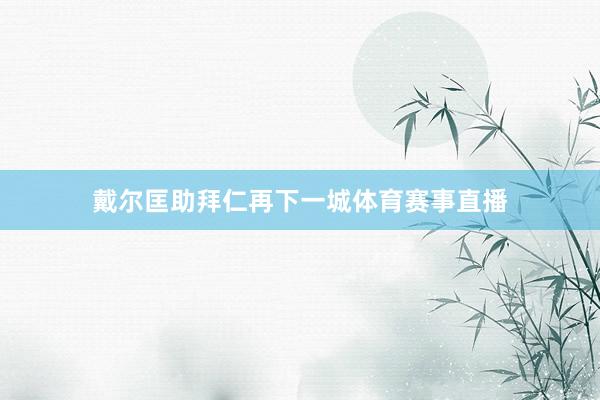 戴尔匡助拜仁再下一城体育赛事直播