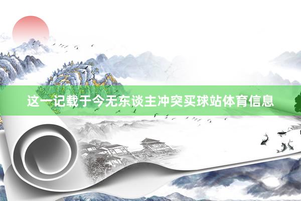 这一记载于今无东谈主冲突买球站体育信息