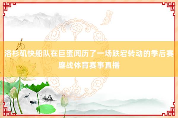 洛杉矶快船队在巨蛋阅历了一场跌宕转动的季后赛鏖战体育赛事直播
