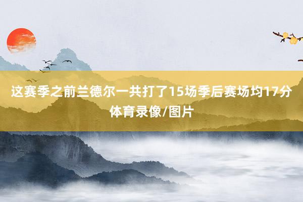 这赛季之前兰德尔一共打了15场季后赛场均17分体育录像/图片