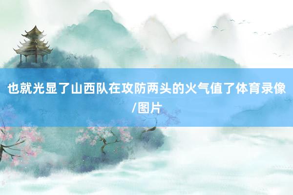 也就光显了山西队在攻防两头的火气值了体育录像/图片
