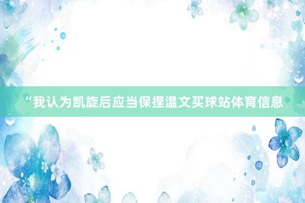 “我认为凯旋后应当保捏温文买球站体育信息