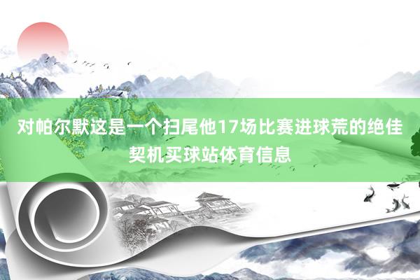 对帕尔默这是一个扫尾他17场比赛进球荒的绝佳契机买球站体育信息