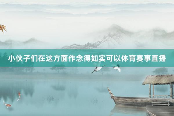小伙子们在这方面作念得如实可以体育赛事直播