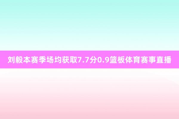 刘毅本赛季场均获取7.7分0.9篮板体育赛事直播