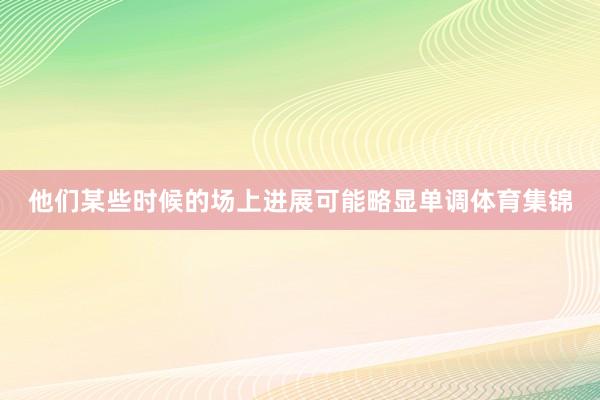 他们某些时候的场上进展可能略显单调体育集锦