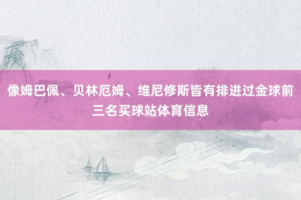 像姆巴佩、贝林厄姆、维尼修斯皆有排进过金球前三名买球站体育信息