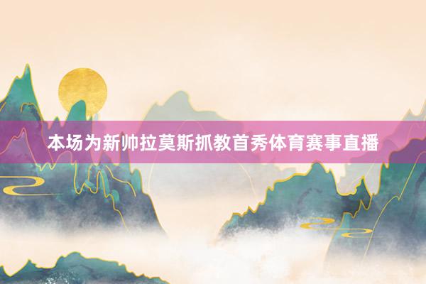 本场为新帅拉莫斯抓教首秀体育赛事直播