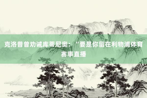克洛普曾劝诫库蒂尼奥：“要是你留在利物浦体育赛事直播