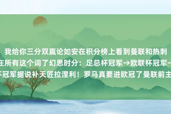 我给你三分双赢论如安在积分榜上看到曼联和热刺的位置欧联手足终于又在所有这个词了幻思时分：足总杯冠军→欧联杯冠军→欧冠冠军→世俱杯冠军据说补天匠拉涅利！罗马真要进欧冠了曼联前主帅德比			逐日趣图——足球    体育赛事直播
