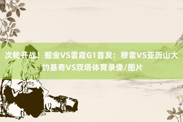 次轮开战！掘金VS雷霆G1首发：穆雷VS亚历山大 约基奇VS双塔体育录像/图片