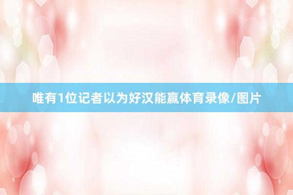 唯有1位记者以为好汉能赢体育录像/图片