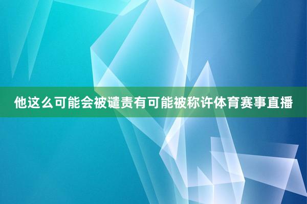 他这么可能会被谴责有可能被称许体育赛事直播