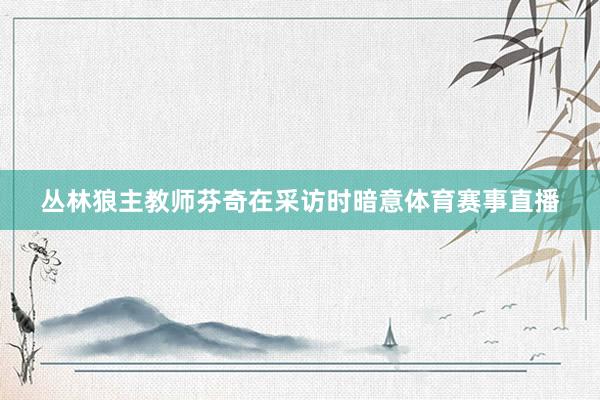 丛林狼主教师芬奇在采访时暗意体育赛事直播