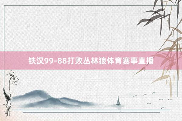 铁汉99-88打败丛林狼体育赛事直播