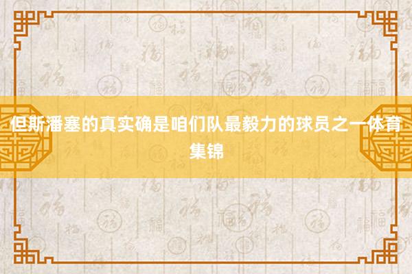 但斯潘塞的真实确是咱们队最毅力的球员之一体育集锦