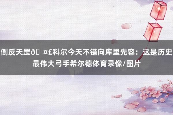 倒反天罡🤣科尔今天不错向库里先容：这是历史最伟大弓手希尔德体育录像/图片