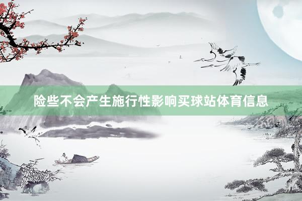 险些不会产生施行性影响买球站体育信息