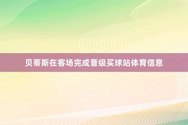 贝蒂斯在客场完成晋级买球站体育信息