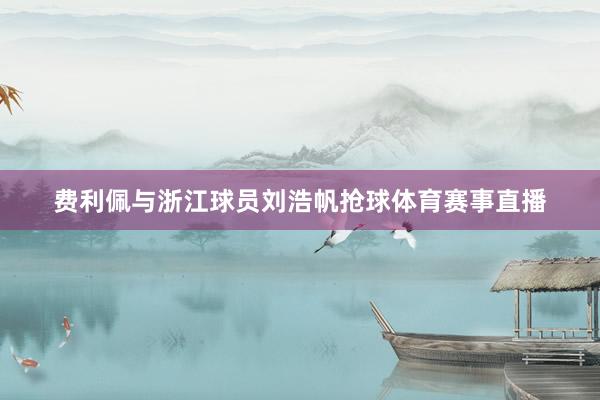 费利佩与浙江球员刘浩帆抢球体育赛事直播