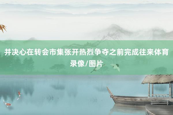 并决心在转会市集张开热烈争夺之前完成往来体育录像/图片