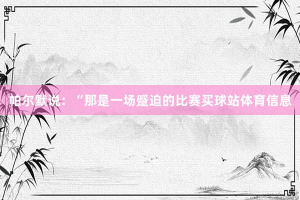 帕尔默说：“那是一场蹙迫的比赛买球站体育信息
