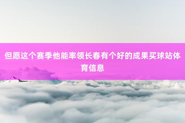 但愿这个赛季他能率领长春有个好的成果买球站体育信息