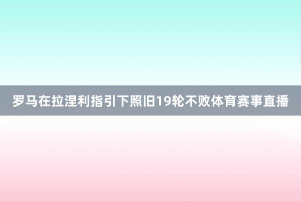 罗马在拉涅利指引下照旧19轮不败体育赛事直播