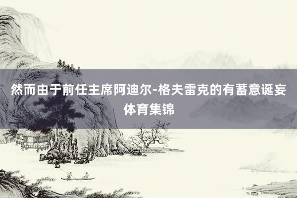 然而由于前任主席阿迪尔-格夫雷克的有蓄意诞妄体育集锦