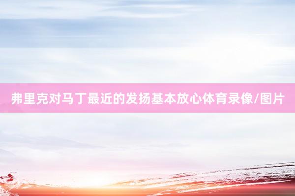 弗里克对马丁最近的发扬基本放心体育录像/图片