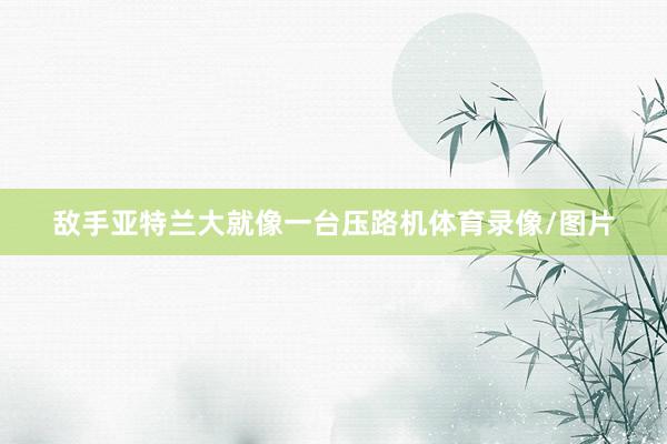 敌手亚特兰大就像一台压路机体育录像/图片