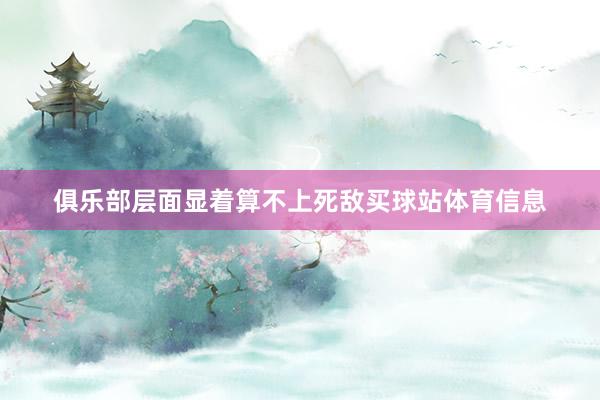 俱乐部层面显着算不上死敌买球站体育信息