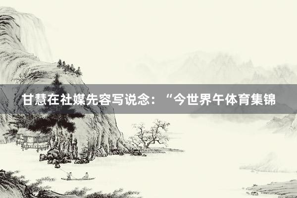 甘慧在社媒先容写说念：“今世界午体育集锦