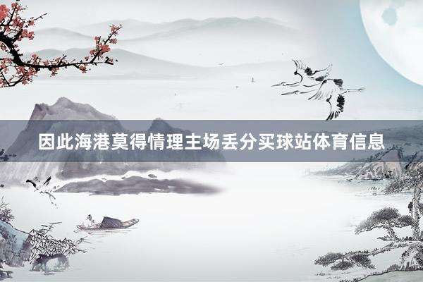 因此海港莫得情理主场丢分买球站体育信息