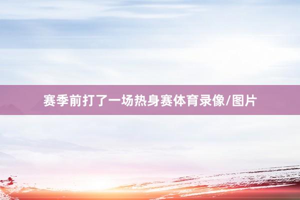 赛季前打了一场热身赛体育录像/图片
