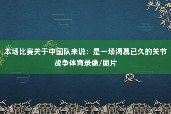 本场比赛关于中国队来说：是一场渴慕已久的关节战争体育录像/图片