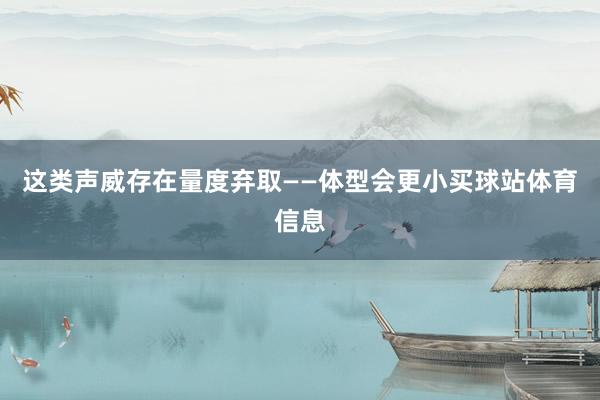 这类声威存在量度弃取——体型会更小买球站体育信息