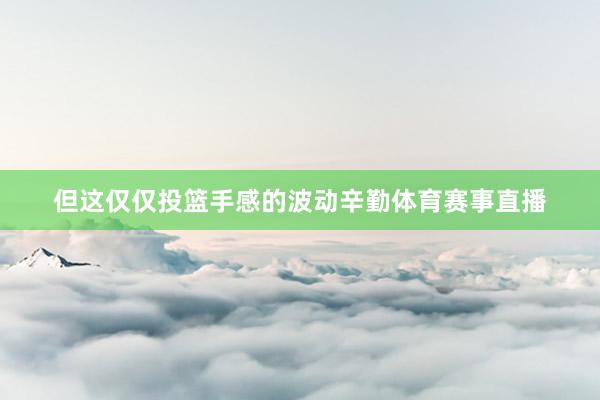 但这仅仅投篮手感的波动辛勤体育赛事直播