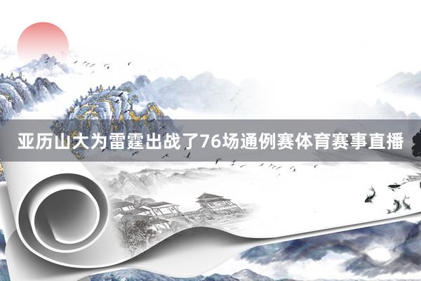 亚历山大为雷霆出战了76场通例赛体育赛事直播