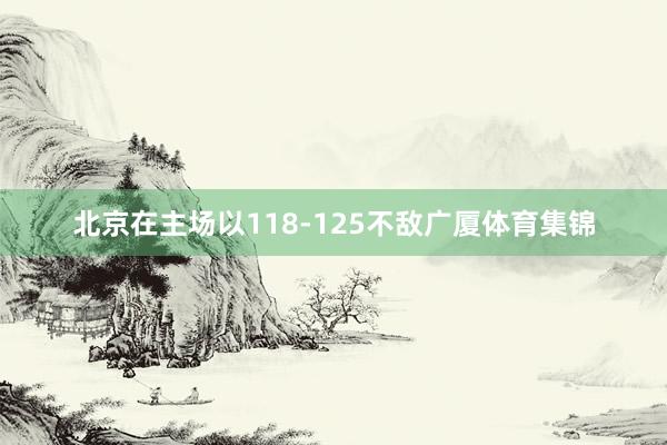 北京在主场以118-125不敌广厦体育集锦