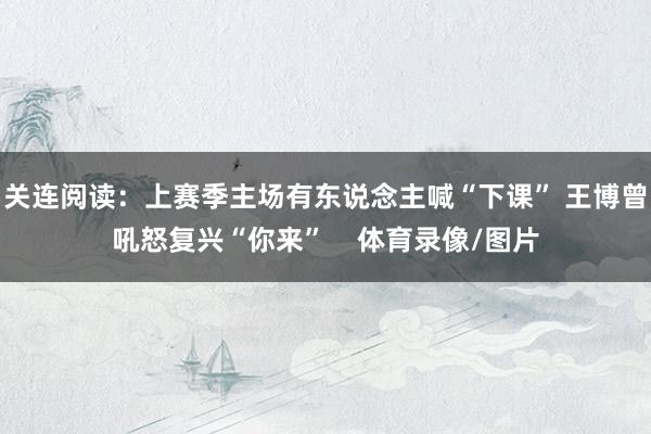 关连阅读：上赛季主场有东说念主喊“下课” 王博曾吼怒复兴“你来”    体育录像/图片