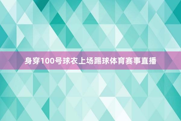 身穿100号球衣上场踢球体育赛事直播