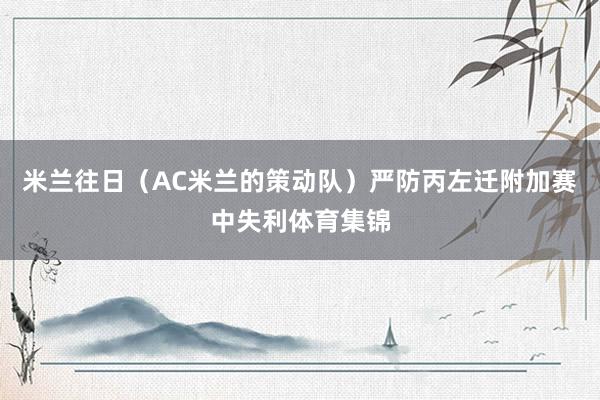 米兰往日（AC米兰的策动队）严防丙左迁附加赛中失利体育集锦