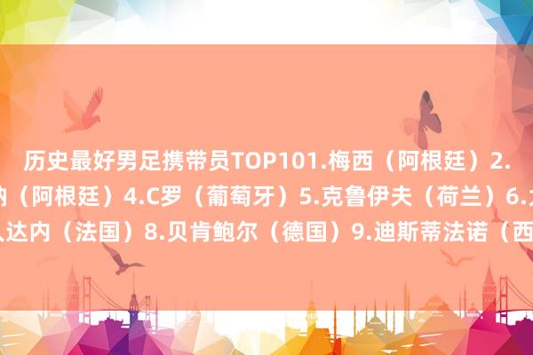 历史最好男足携带员TOP101.梅西（阿根廷）2.贝利（巴西）3.马拉多纳（阿根廷）4.C罗（葡萄牙）5.克鲁伊夫（荷兰）6.大罗（巴西）7.王人达内（法国）8.贝肯鲍尔（德国）9.迪斯蒂法诺（西班牙、阿根廷）10.小罗（巴西）    体育集锦