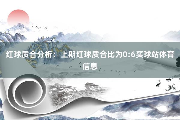 红球质合分析：上期红球质合比为0:6买球站体育信息