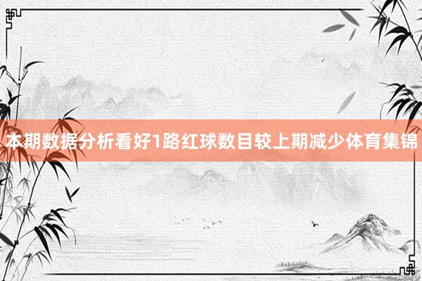 本期数据分析看好1路红球数目较上期减少体育集锦