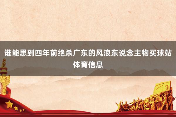 谁能思到四年前绝杀广东的风浪东说念主物买球站体育信息
